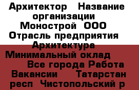 Архитектор › Название организации ­ Монострой, ООО › Отрасль предприятия ­ Архитектура › Минимальный оклад ­ 20 000 - Все города Работа » Вакансии   . Татарстан респ.,Чистопольский р-н